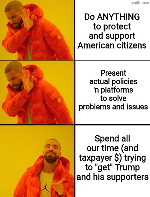 Libtards: My Little (one-trick) Pony. | Do ANYTHING to protect and support American citizens; Present actual policies 'n platforms to solve problems and issues; Spend all our time (and taxpayer $) trying to "get" Trump and his supporters | image tagged in drake meme 3 panels | made w/ Imgflip meme maker