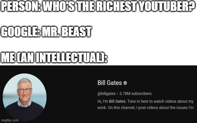 Oh yeah it's big brain time | person: who's the richest youtuber?
 
google: Mr. Beast
 
me (an intellectual): | image tagged in bill gates,youtube,youtuber,mrbeast,google,mr beast | made w/ Imgflip meme maker