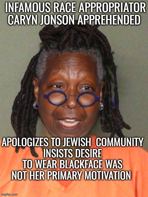 Happy Passover ? Kwanza ? | Infamous Race Appropriator Caryn Jonson Apprehended; Apologizes to Jewish  Community
Insists desire to wear Blackface was NOT her Primary Motivation | image tagged in whoopie black face meme | made w/ Imgflip meme maker