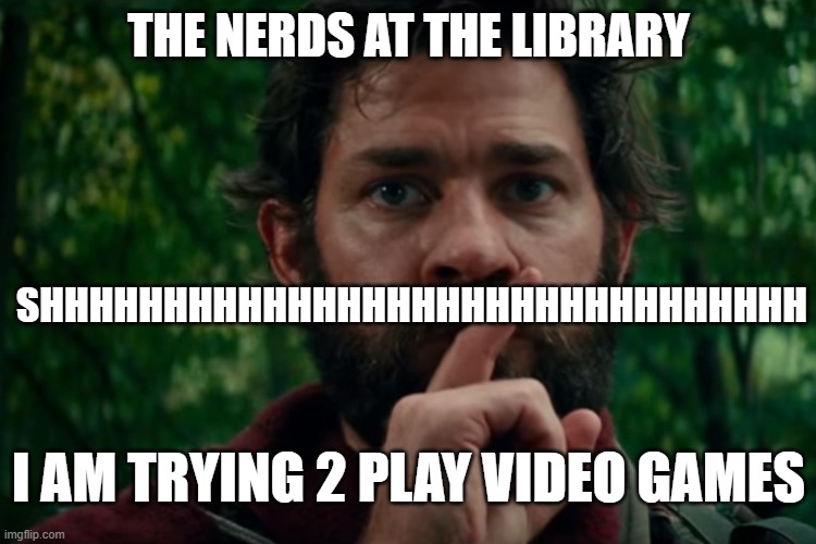A quiet place | the nerds at the library; shhhhhhhhhhhhhhhhhhhhhhhhhhhhhhh; i am trying 2 play video games | image tagged in a quiet place | made w/ Imgflip meme maker