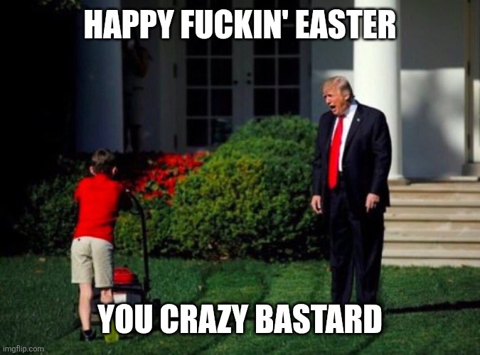 Trump yells at lawnmower kid | Happy Fuckin' Easter; You Crazy Bastard | image tagged in trump yells at lawnmower kid | made w/ Imgflip meme maker