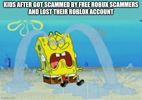 Kids after got scammed by free robux scammers and lost their Roblox account | Kids after got scammed by free robux Scammers
And lost their roblox account | image tagged in spongebob crying,free robux,scammers | made w/ Imgflip meme maker