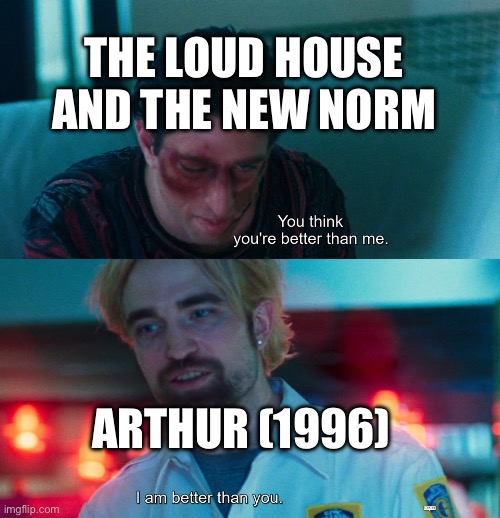 I feel like Arthur (1996) needs more attention | The Loud House and the New Norm; Arthur (1996) | image tagged in you think you're better than me i am better than you,arthur,pbs kids | made w/ Imgflip meme maker