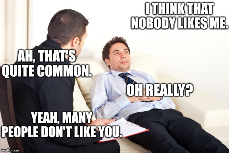 Explains a lot really | I think that nobody likes me. Ah, that's quite common. Oh really? Yeah, many people don't like you. | image tagged in shrink,demotivational,see nobody cares | made w/ Imgflip meme maker