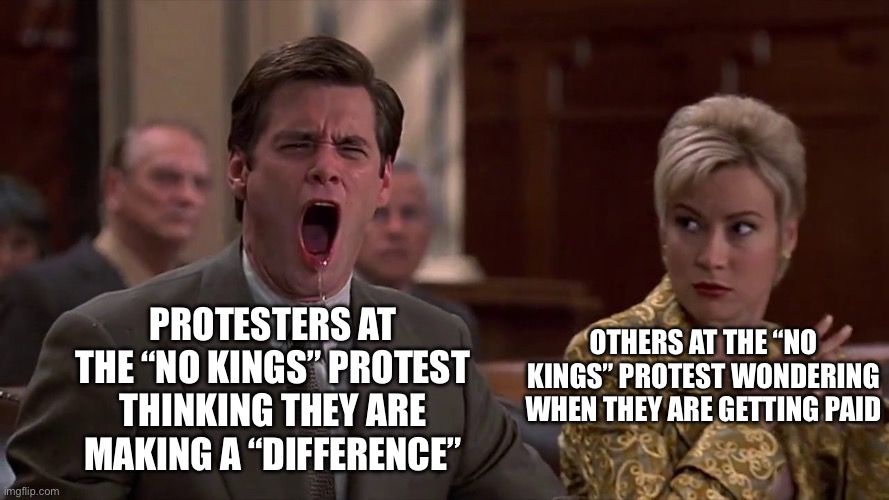 Where’s my $50? | Others at the “No Kings” protest wondering when they are getting paid; Protesters at the “No Kings” protest thinking they are making a “difference” | image tagged in jim carey liar,liberals,stupid liberals | made w/ Imgflip meme maker