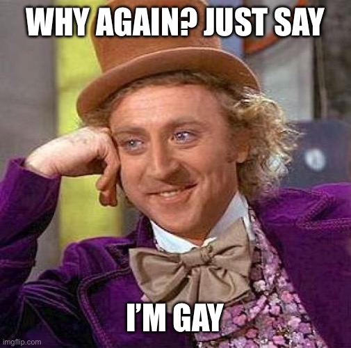 Creepy Condescending Wonka Meme | Why again? Just say I’m gay | image tagged in memes,creepy condescending wonka | made w/ Imgflip meme maker