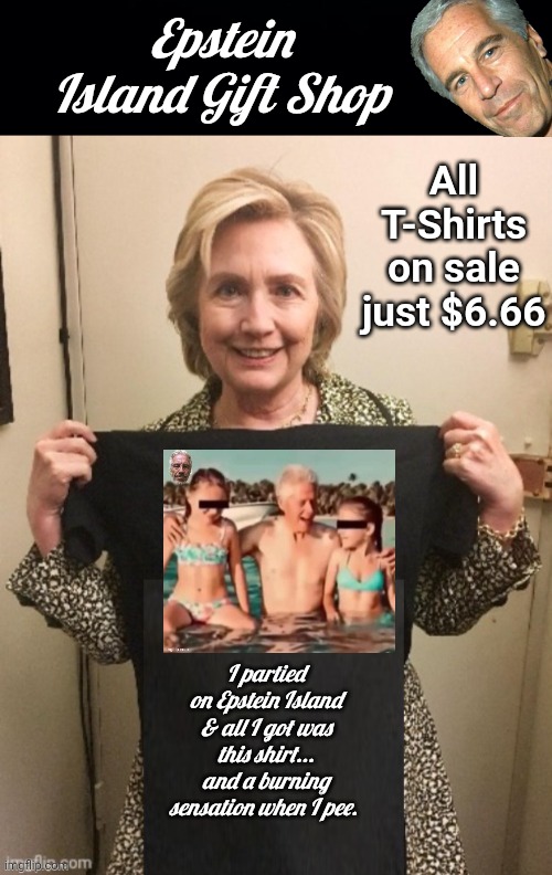 Hillary hawking t- shirts | Epstein Island Gift Shop; All T-Shirts on sale just $6.66; I partied on Epstein Island & all I got was this shirt... and a burning sensation when I pee. | image tagged in black background,hillary t shirt,epstein,island | made w/ Imgflip meme maker