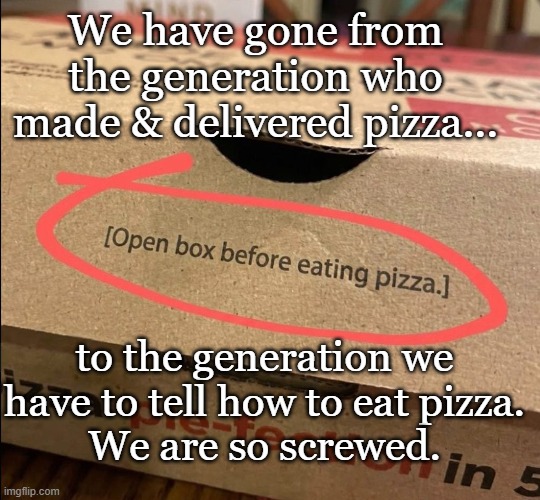 How bad is it? | We have gone from the generation who made & delivered pizza... to the generation we have to tell how to eat pizza.
We are so screwed. | image tagged in pizza,gen alpha,funny memes | made w/ Imgflip meme maker