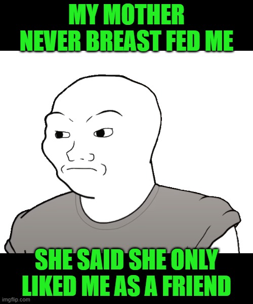 When I asked my Mom why she didn't breast feed me | My mother never breast fed me; she said she only liked me as a friend | image tagged in incel,wojak,loser,breastfeeding | made w/ Imgflip meme maker