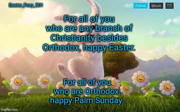Easter_Foxy_501 Announcement Template | For all of you who are any branch of Christianity besides Orthodox, happy Easter. For all of you who are Orthodox, happy Palm Sunday. | image tagged in easter_foxy_501 announcement template | made w/ Imgflip meme maker