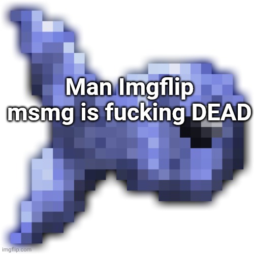 Me post to msmg site | Man Imgflip msmg is fucking DEAD | image tagged in new fishium | made w/ Imgflip meme maker