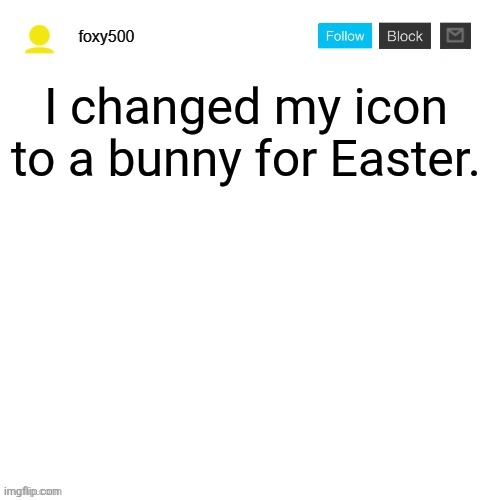 foxy500 announcement temp | I changed my icon to a bunny for Easter. | image tagged in foxy500 announcement temp | made w/ Imgflip meme maker