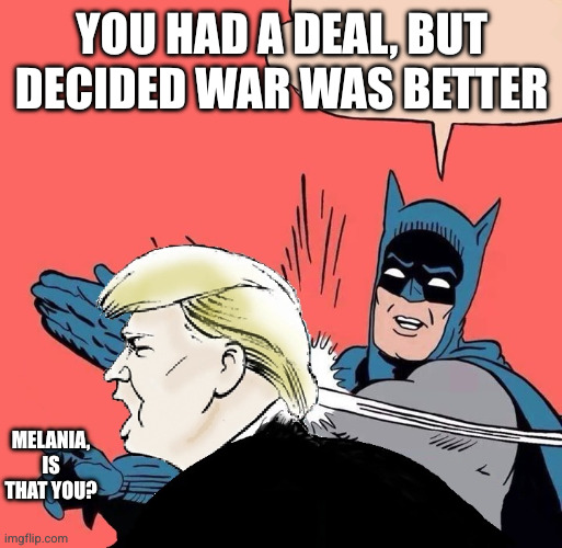 Batman vs Art of the Dealer | You had a deal, but decided war was better; Melania, is that you? | image tagged in batman slaps trump,memes,warmonger,foreign wars,donald trump,iran | made w/ Imgflip meme maker