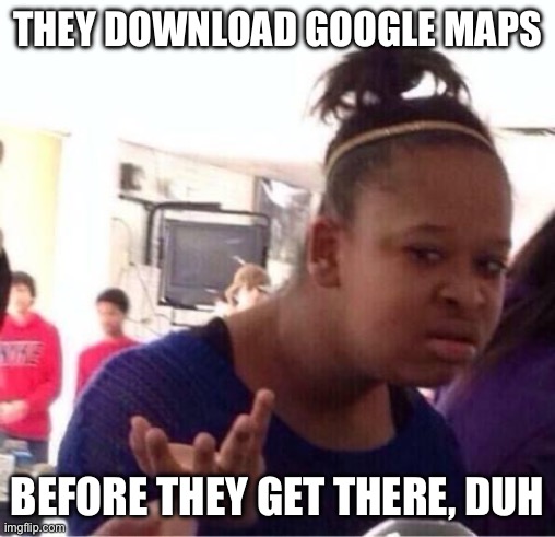 ..Or Nah? | They download Google maps Before they get there, duh | image tagged in or nah | made w/ Imgflip meme maker