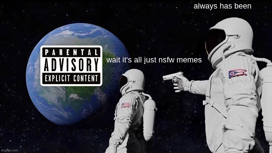idk | always has been; wait it's all just nsfw memes | image tagged in memes,always has been | made w/ Imgflip meme maker