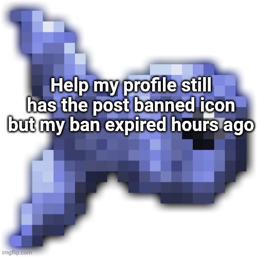 New fishium | Help my profile still has the post banned icon but my ban expired hours ago | image tagged in new fishium | made w/ Imgflip meme maker