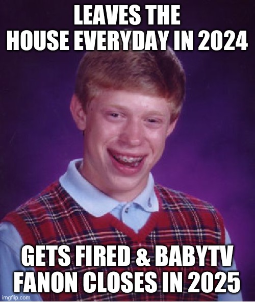 I Should’ve Stayed Home All The Time In 2024 But I Was Forced To Leave The House | Leaves The House Everyday In 2024; Gets Fired & BabyTV Fanon Closes In 2025 | image tagged in memes,bad luck brian | made w/ Imgflip meme maker
