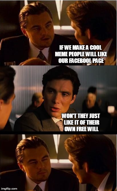 Marketing 101 | IF WE MAKE A COOL MEME PEOPLE WILL LIKE OUR FACEBOOL PAGE WON'T THEY JUST LIKE IT OF THEIR OWN FREE WILL | image tagged in memes,inception | made w/ Imgflip meme maker