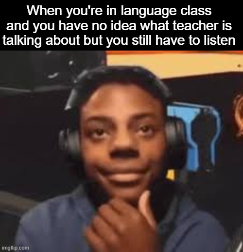 I'm not the only one who dont know other languages, am I? | When you're in language class and you have no idea what teacher is talking about but you still have to listen | image tagged in memes,funny,meme,speed | made w/ Imgflip meme maker