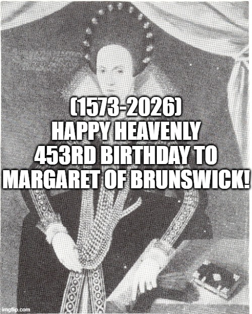 Margaret of Brunswick's Heavenly 453rd Birthday! | (1573-2026)
Happy Heavenly 453rd Birthday To
Margaret of Brunswick! | image tagged in billy s fbi agent plan b | made w/ Imgflip meme maker