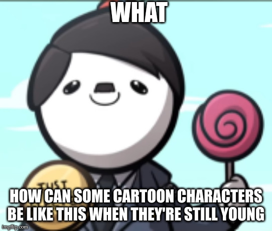 cartoon logic that makes no sense | what; how can some cartoon characters be like this when they're still young | image tagged in cartoon logic | made w/ Imgflip meme maker