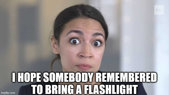 Crazy Alexandria Ocasio-Cortez | I hope somebody remembered to bring a flashlight | image tagged in crazy alexandria ocasio-cortez | made w/ Imgflip meme maker