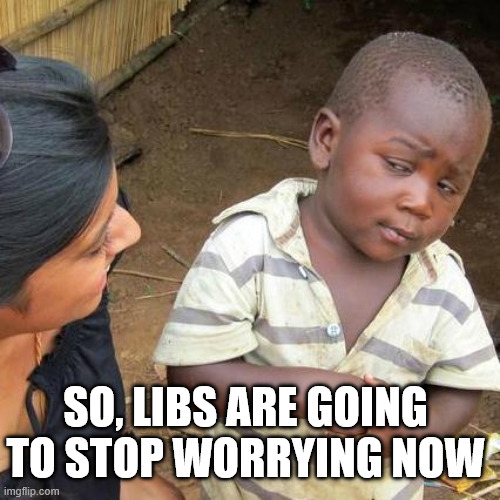 Third World Skeptical Kid Meme | So, libs are going to stop worrying now | image tagged in memes,third world skeptical kid | made w/ Imgflip meme maker