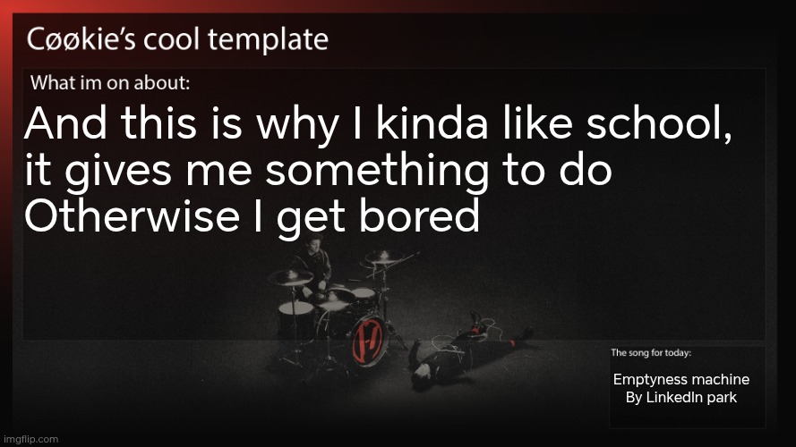 Anyways, I don't have school for two weeks | And this is why I kinda like school, 
it gives me something to do
Otherwise I get bored; Emptiness machine
By LinkedIn park | image tagged in sorry about my inactivity,my brain is a little funky rn | made w/ Imgflip meme maker