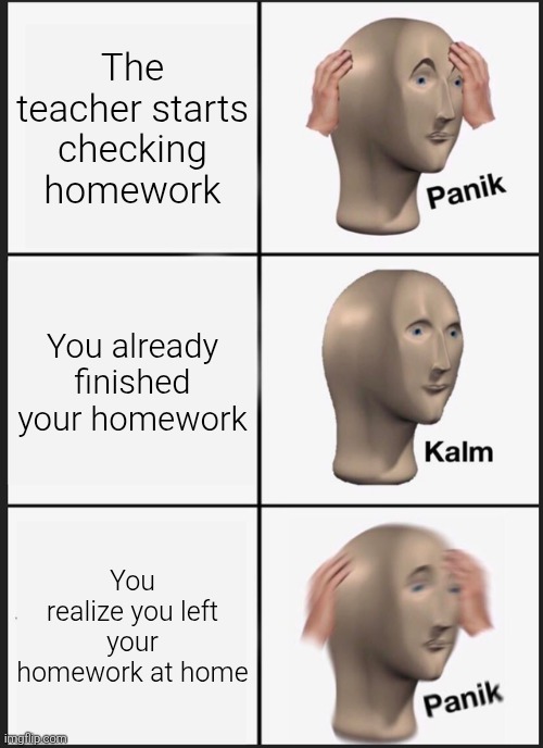 Surely the Teacher won't be too angry, right? | The teacher starts checking homework; You already finished your homework; You realize you left your homework at home | image tagged in memes,panik kalm panik,funny,homework | made w/ Imgflip meme maker
