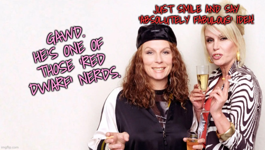 Gawd. He's one of those 'Red Dwarf' nerds. Just smile and say 'Absolutely Fabulous' idea! | made w/ Imgflip meme maker