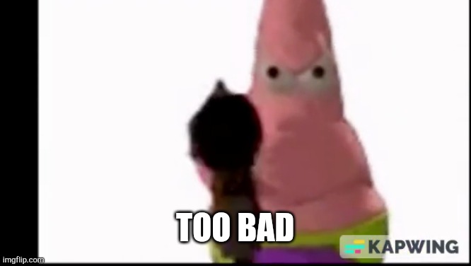 remove | Too bad | image tagged in remove | made w/ Imgflip meme maker