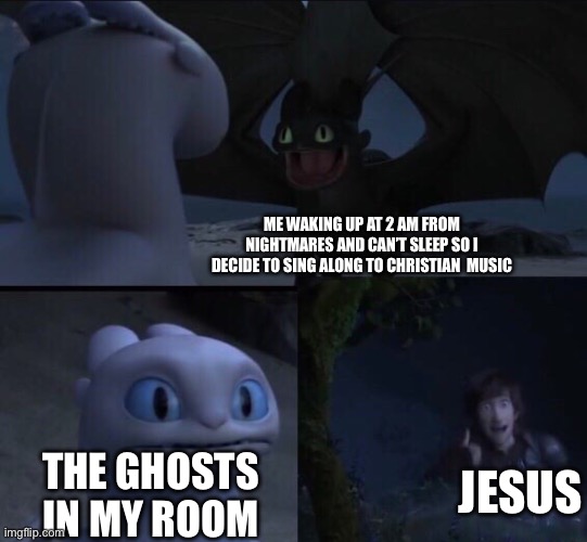 How to train your dragon 3 | Me waking up at 2 am from nightmares and can’t sleep so I decide to sing along to Christian  music; Jesus; The ghosts in my room | image tagged in how to train your dragon 3 | made w/ Imgflip meme maker