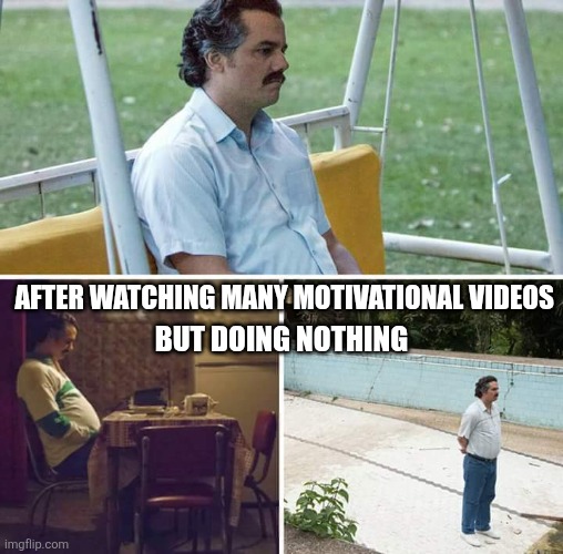 Sad Pablo Escobar Meme | After watching many motivational videos; But doing nothing | image tagged in memes,sad pablo escobar | made w/ Imgflip meme maker