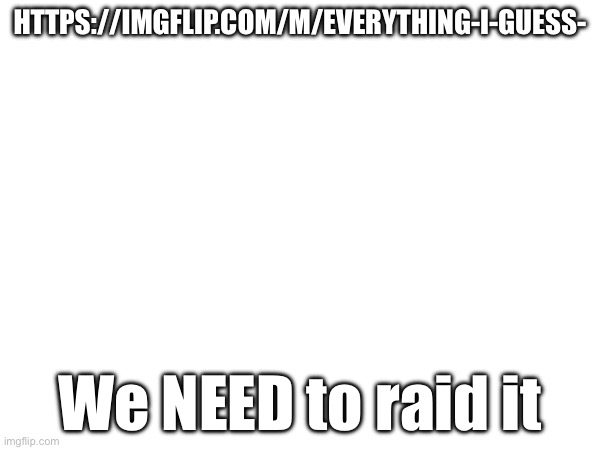 https://imgflip.com/m/Everything-I-Guess- | https://imgflip.com/m/Everything-I-Guess-; We NEED to raid it | image tagged in raid | made w/ Imgflip meme maker