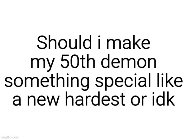Should i make my 50th demon something special like a new hardest or idk | made w/ Imgflip meme maker