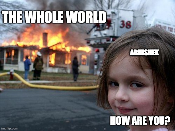 Disaster Girl Meme | The Whole world; Abhishek; How are you? | image tagged in memes,disaster girl | made w/ Imgflip meme maker