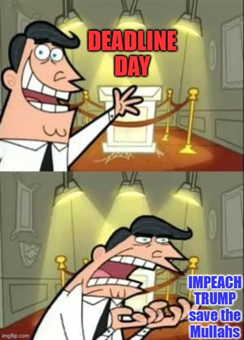 It's Showtime. | DEADLINE DAY; IMPEACH TRUMP save the Mullahs | image tagged in memes,this is where i'd put my trophy if i had one | made w/ Imgflip meme maker