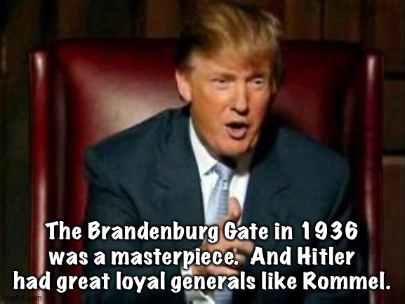 Donald Trump | The Brandenburg Gate in 1936 was a masterpiece.  And Hitler had great loyal generals like Rommel. | image tagged in donald trump | made w/ Imgflip meme maker