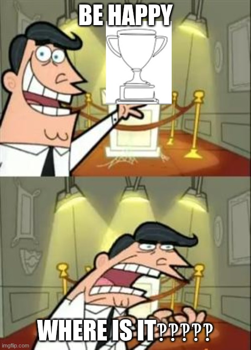 This Is Where I'd Put My Trophy If I Had One | Be happy; WHERE IS IT‽‽‽‽‽ | image tagged in memes,this is where i'd put my trophy if i had one | made w/ Imgflip meme maker
