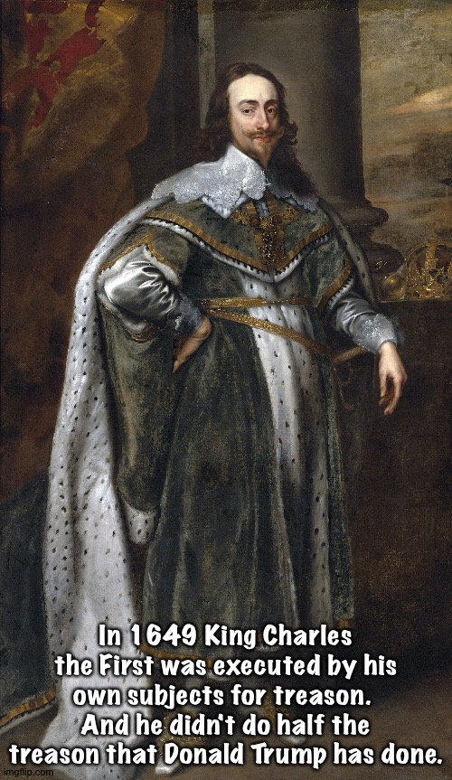 A little history | In 1649 King Charles the First was executed by his own subjects for treason.  And he didn't do half the treason that Donald Trump has done. | image tagged in charles i | made w/ Imgflip meme maker