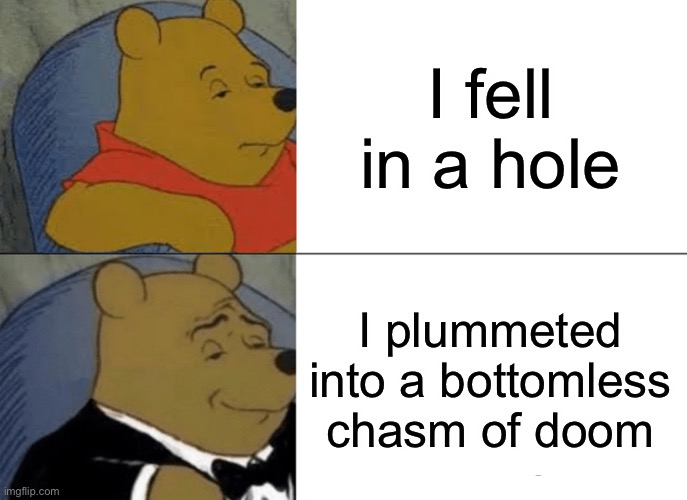 Tuxedo Winnie The Pooh | I fell in a hole; I plummeted into a bottomless chasm of doom | image tagged in memes,tuxedo winnie the pooh | made w/ Imgflip meme maker