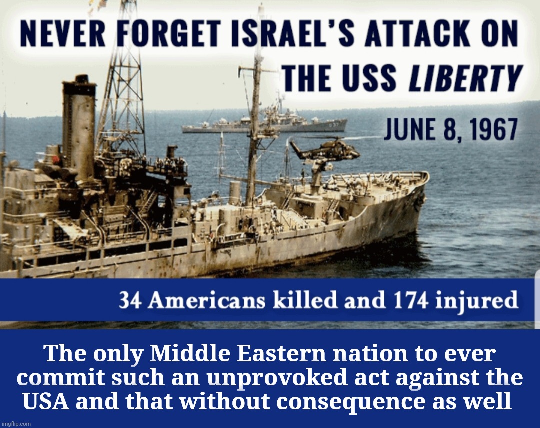 USS Liberty | The only Middle Eastern nation to ever
commit such an unprovoked act against the
USA and that without consequence as well | image tagged in uss liberty | made w/ Imgflip meme maker