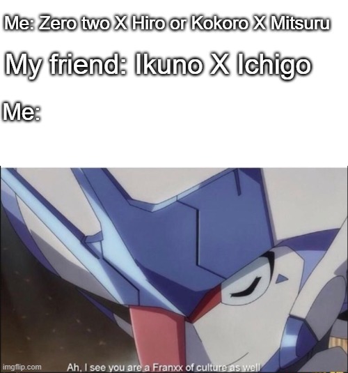 Darling in the franxx meme template | Me: Zero two X Hiro or Kokoro X Mitsuru; My friend: Ikuno X Ichigo; Me: | image tagged in darling in the franxx meme template,ship,darling in the franxx,ah i see you are a man of culture as well,shitpost | made w/ Imgflip meme maker