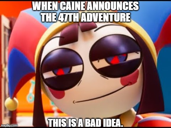 TADC Pomni face | When Caine announces the 47th adventure; This is a bad idea. | image tagged in tadc pomni face | made w/ Imgflip meme maker