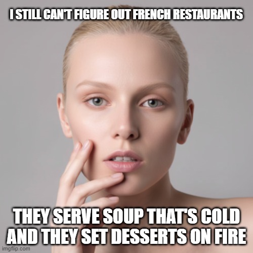 I Still Can't Figure Out French Restaurants | I still can't figure out french restaurants; they serve soup that's cold and they set desserts on fire | image tagged in i still can't figure out,french restaurants,vichyssoise,flambe | made w/ Imgflip meme maker