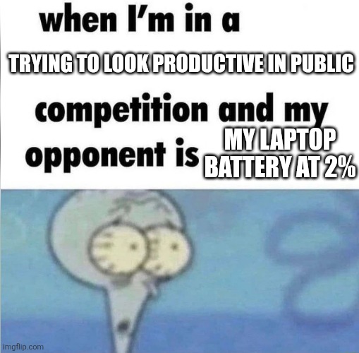 Real though | TRYING TO LOOK PRODUCTIVE IN PUBLIC; MY LAPTOP BATTERY AT 2% | image tagged in whe i'm in a competition and my opponent is | made w/ Imgflip meme maker