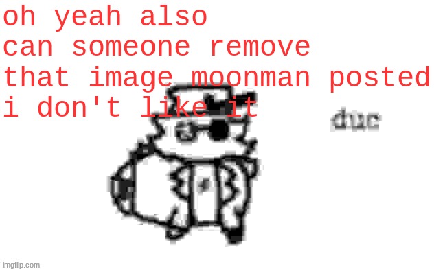 now is NOT the time to post shit like that | oh yeah also can someone remove that image moonman posted
i don't like it | image tagged in ducc's loaf temp v3 | made w/ Imgflip meme maker