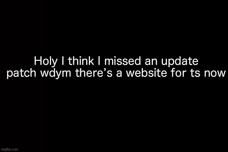 . | Holy I think I missed an update patch wdym there’s a website for ts now | image tagged in gay | made w/ Imgflip meme maker