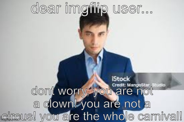 riddle me this | dear imgflip user... dont worry, you are not a clown! you are not a circus! you are the whole carnival! | image tagged in riddle me this | made w/ Imgflip meme maker