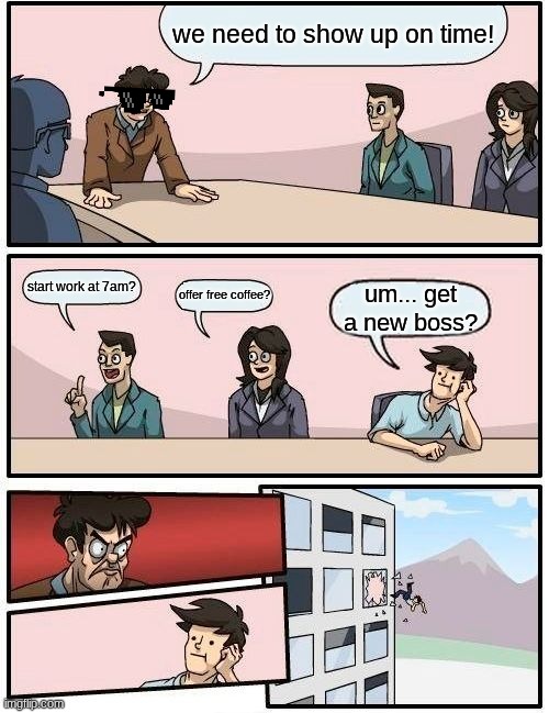 boardroom suggestion REDO | we need to show up on time! start work at 7am? offer free coffee? um... get a new boss? | image tagged in memes,boardroom meeting suggestion | made w/ Imgflip meme maker